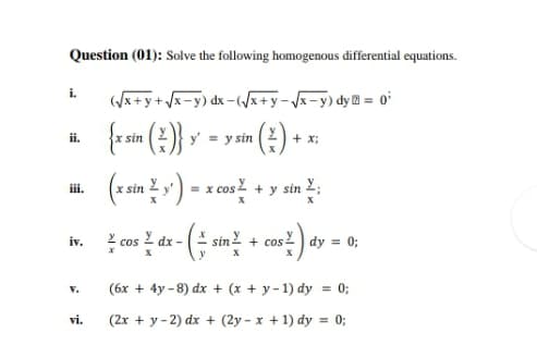 Question (01): Solve the following homogenous differential equations.
i.
(x+y+Vx-y) dx – /x+y-/x-y) dy = 0*
from (:)) v - ym (2) + »
"(?) •
ii.
y sin
+ x;
x sin 2
+ y sin 2;
iii.
= x Cos
ž cos 2 dx - ( sin2 + cos
iv.
dy = 0;
V.
(6x + 4y - 8) dx + (x + y - 1) dy = 0;
vi.
(2x + y - 2) dx + (2y - x + 1) dy = 0;
