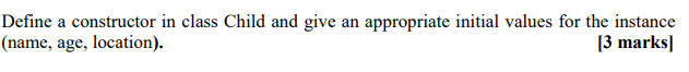 Define a constructor in class Child and give an appropriate initial values for the instance
(name, age, location).
[3 marks]
