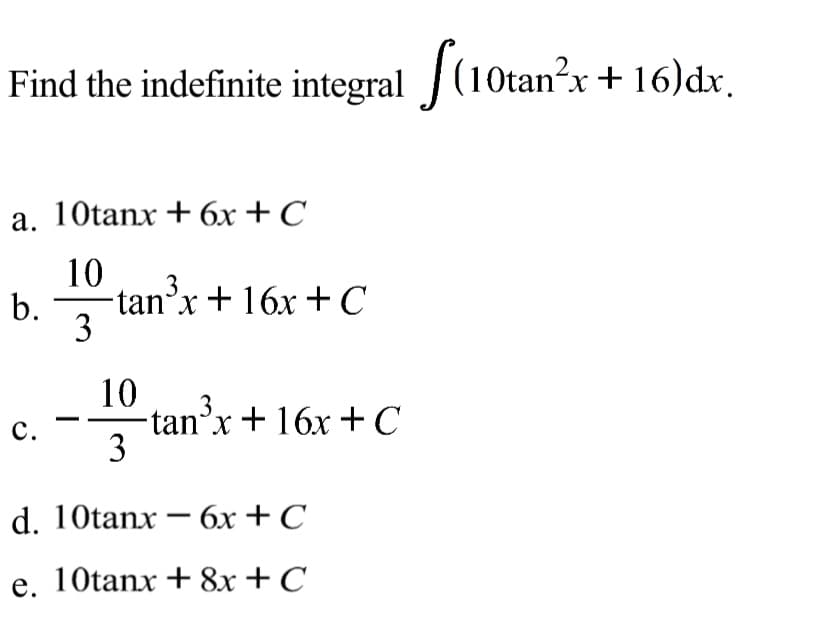 Find the indefinite integral (10tan?x+ 16)dx,
а. 10tanx + бх + С
10
3
b.
-tan'x+16x +C
3
10
3
tan'x+ 16x +C
X.
с.
3
d. 10tanx – 6x+C
е. 10tanx + &x + C
