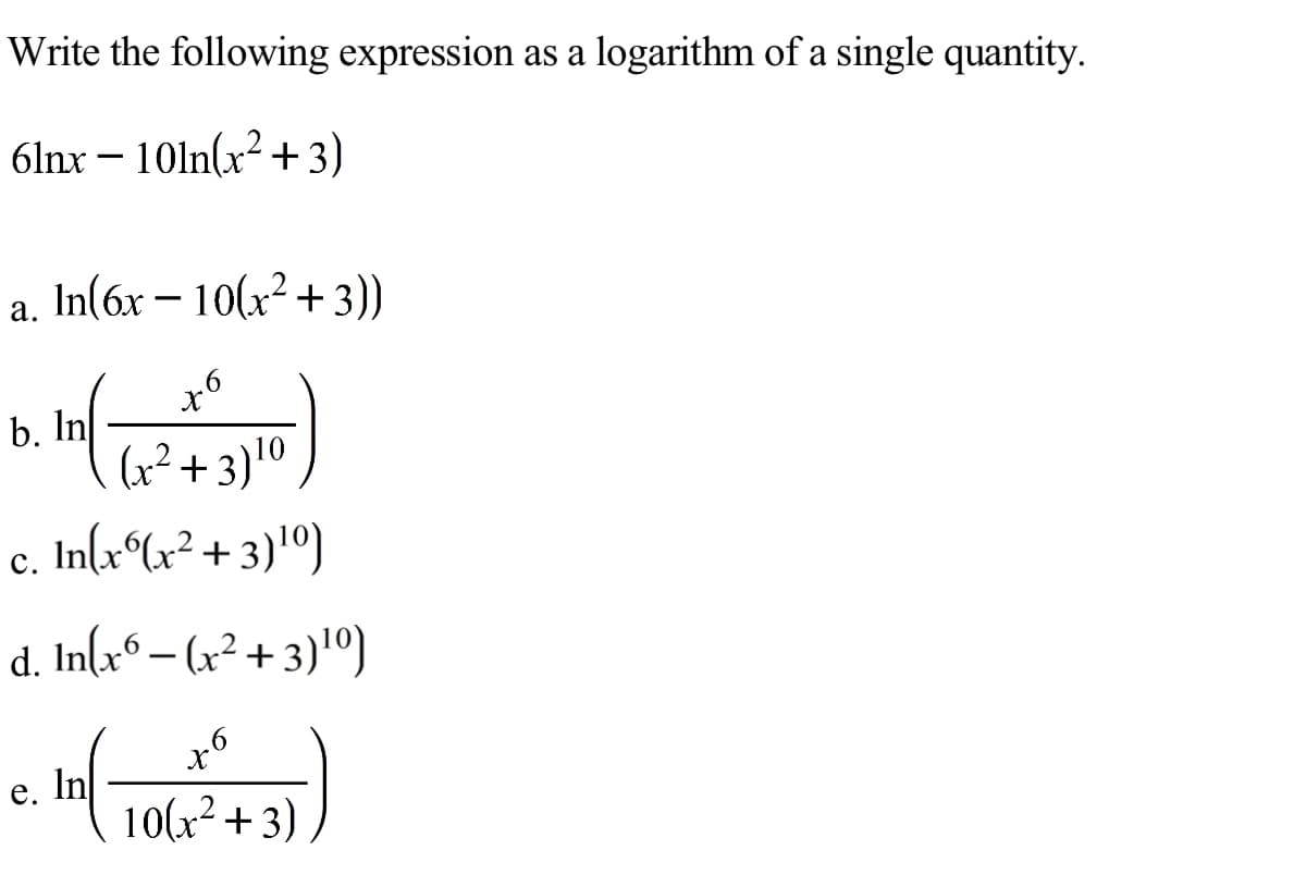 Write the following expression as a logarithm of a single quantity.
6lnx – 10ln(x² +3)
In(6x – 10(x² + 3))
а.
b. In
(x² + 3)10
In(r°Lx² + 3)'º)
с.
d. In(x° – (x² + 3)'º)
x°
e. In
10(x² +3)
"(
