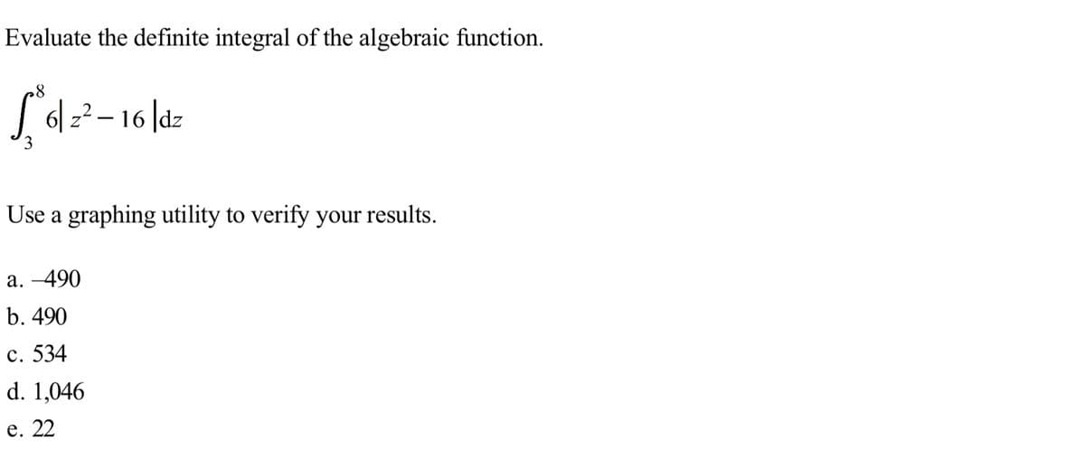 Evaluate the definite integral of the algebraic function.
Use a graphing utility to verify your results.
а. -490
b. 490
c. 534
d. 1,046
е. 22
