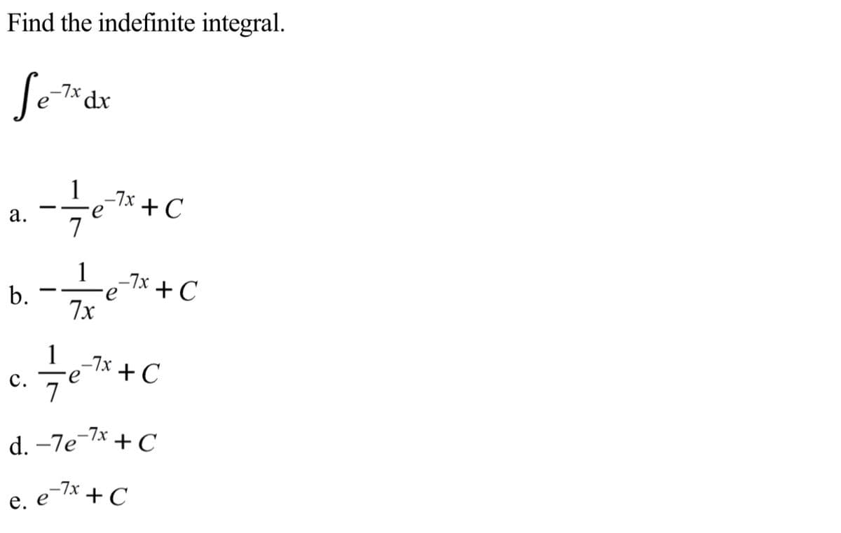 Find the indefinite integral.
-7x
1
a. -"+C
e
а.
1 7x + C
b.
7x
1-7x + C
e
с.
7
d. -7e-7* + C
-7x + C
е. е
