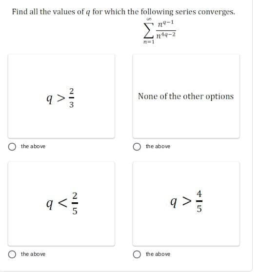 Find all the values of q for which the following series converges.
n9-1
Zn14-2
n=1
q>
None of the other options
the above
the above
q <
q >
5
the above
the above
V
