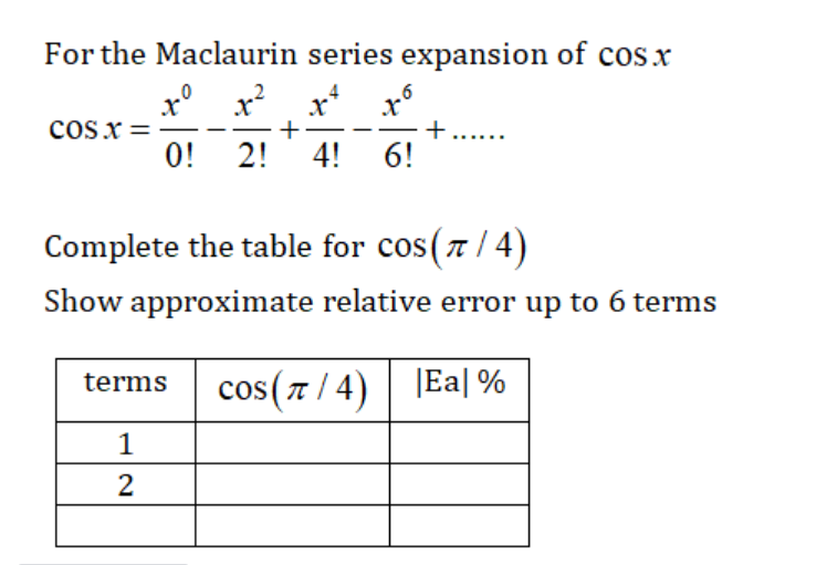 For the Maclaurin series expansion of cos.x
x² x² to
+
0! 2! 4! 6!
COS X =
xº
+
Complete the table for cos(7/4)
Show approximate relative error up to 6 terms
terms cos (π/4) Ea%
1
2