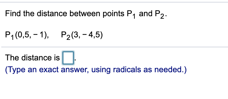 Find the distance between points P, and P2.
P1 (0,5, – 1), P2(3, – 4,5)
The distance is
(Type an exact answer, using radicals as needed.)
