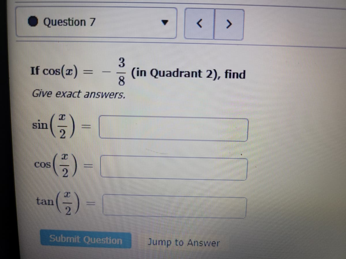 Question 7
If cos(x) =
Give exact answers.
sin
(H)
COS
Cos (-1/2)
tan
T
-
=
3
8
Human
Submit Question
< >
(in Quadrant 2), find
Jump to Answer