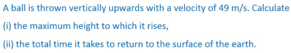 A ball is thrown vertically upwards with a velocity of 49 m/s. Calculate
(i) the maximum height to which it rises,
(ii) the total time it takes to return to the surface of the earth.
