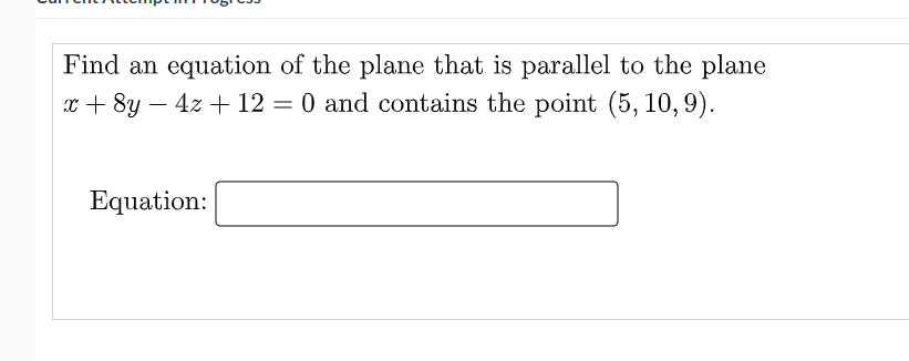 Find an equation of the plane that is parallel to the plane
x + 8y – 4z + 12 = 0
0 and contains the point (5, 10, 9).
Equation:
