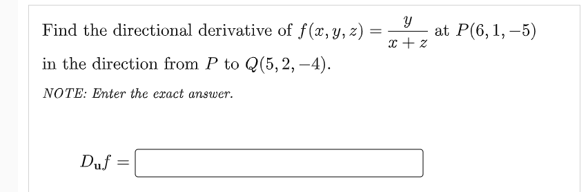 Find the directional derivative of f(x, y, z)
at P(6, 1, –5)
x + z
in the direction from P to Q(5, 2, –4).
-
NOTE: Enter the exact answer.
Duf
