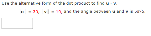 Use the alternative form of the dot product to find u · v.
|lu || = 30, ||v || = 10, and the angle between u and v is 5t/6.
