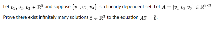 Let v1, v2, V3 E R° and suppose {v1, v2, V3 } is a linearly dependent set. Let A = [v1 v2 v3] E R5×3.
Prove there exist infinitely many solutions E R3 to the equation A
z = 0-
