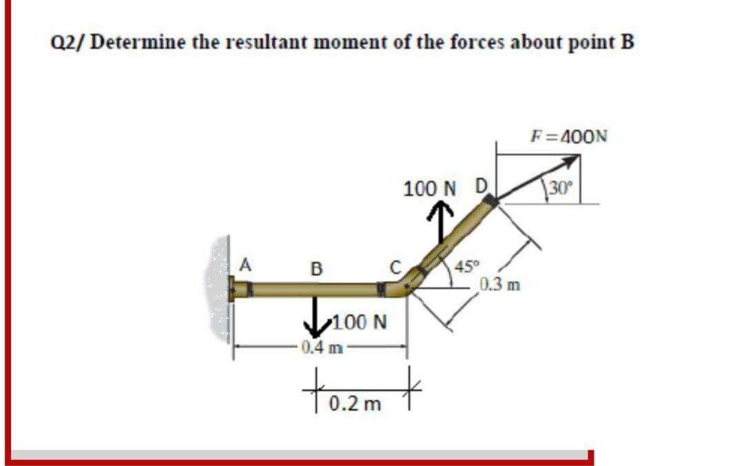 Q2/ Determine the resultant moment of the forces about point B
F=400N
100 N D
30°
A
45°
0.3 m
B
Iroon
tozm t
100 N
0.4 m
0.2r
