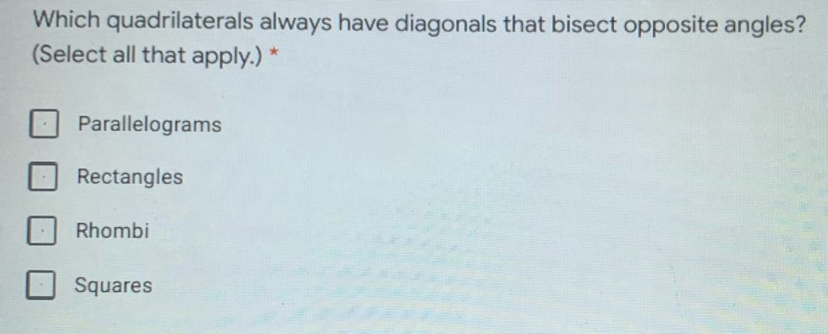 Which quadrilaterals always have diagonals that bisect opposite angles?
(Select all that apply.) *
Parallelograms
Rectangles
Rhombi
Squares
