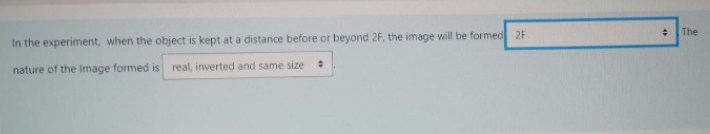 The
In the experiment, when the object is kept at a distance before or beyond 2F, the image will be formed 2F
nature of the Image formed is real, inverted and same size
