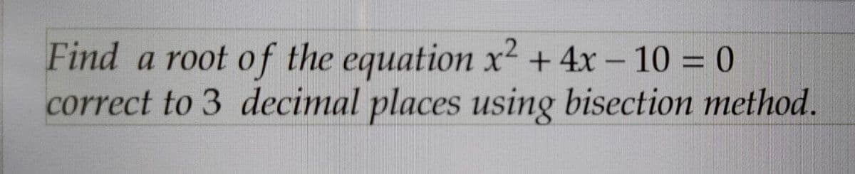 2
Find a root of the equation x² + 4x - 10 = 0
correct to 3 decimal places using bisection method.