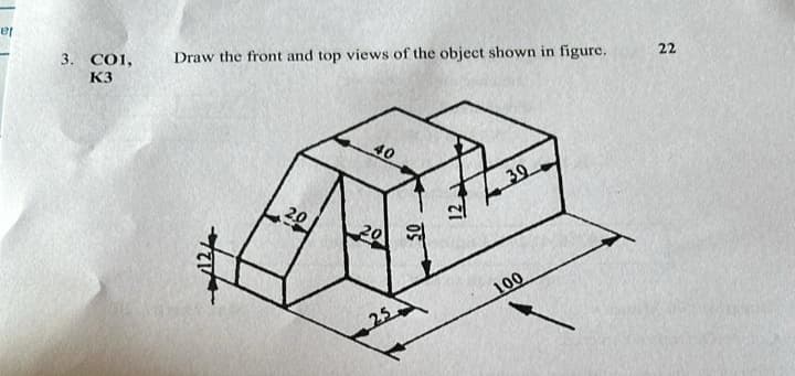 et
3. CO1,
K3
28
Draw the front and top views of the object shown in figure.
40
20
20
50
30
25
100
22
22