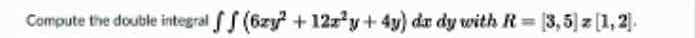 Compute the double integral ff(6zy2 +12z³y + 4y) da dy with R= 3,5 z [1,2].