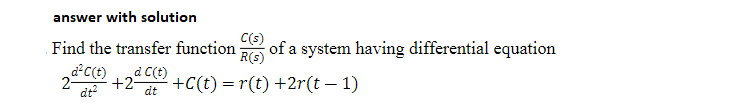 answer with solution
Find the transfer function
d C(t)
2-
d²C (t)
dt²
+2-
dt
C(s)
R(s)
- +C(t) = r(t) +2r(t − 1)
of a system having differential equation