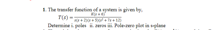 1. The transfer function of a system is given by,
K(s + 6)
T(s) =
=
s(s+2)(s+5)(s² +7s +12)
Determine i. poles ii. zeros iii. Pole-zero plot in s-plane