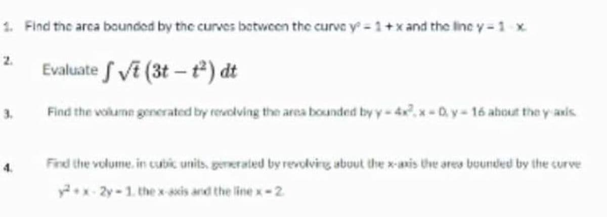 1. Find the area bounded by the curves between the curve y=1+x and the line y-1 x
Evaluate f√t (3t-t²) dt
Find the volume generated by revolving the area bounded by y-4xx-D0y-16 about the y-axis
2.
3.
Find the volume, in cubic units, generated by revolving about the x-axis the area bounded by the curve
yx-2y-1. the x-axis and the line x-2