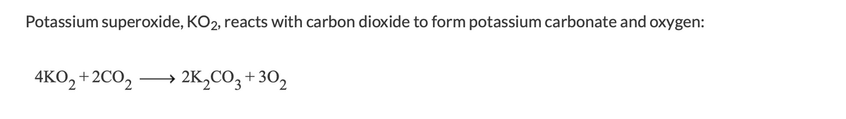 Potassium superoxide, KO2, reacts with carbon dioxide to form potassium carbonate and oxygen:
4KO, +2CO,
→ 2K,CO3+30,
