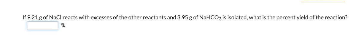 If 9.21 g of NaCl reacts with excesses of the other reactants and 3.95 g of NaHCO3 is isolated, what is the percent yield of the reaction?
