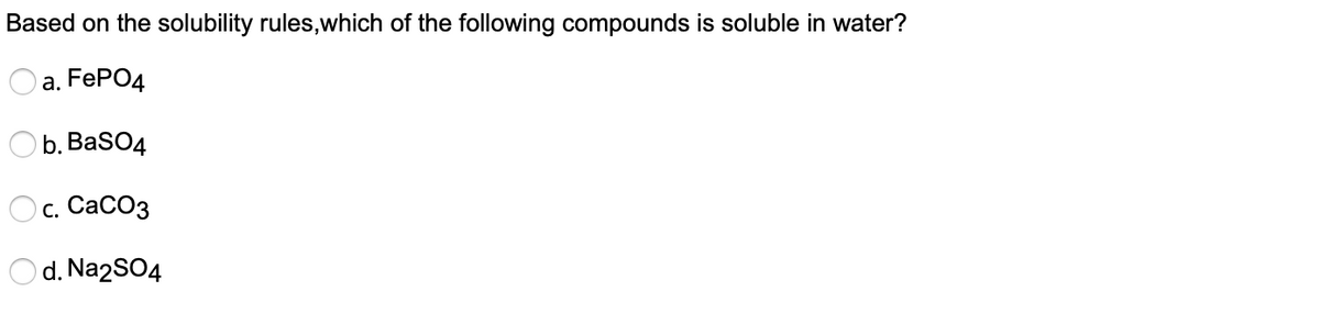 Based on the solubility rules,which of the following compounds is soluble in water?
а. FEPO4
b. BaSO4
с. СаСОз
d. Na2SO4
