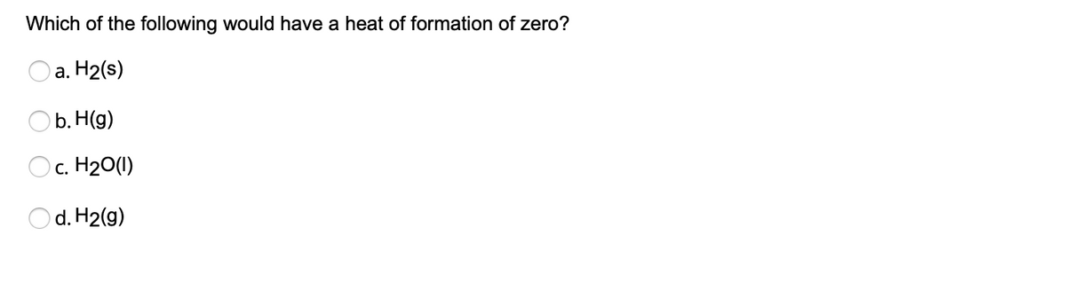 Which of the following would have a heat of formation of zero?
Oa. H2(s)
O b. H(g)
Oc. H20(1)
O d. H2(g)
