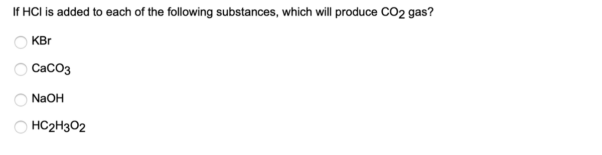 If HCI is added to each of the following substances, which will produce CO2 gas?
KBr
СаСОз
NaOH
HC2H3O2
O O O O
