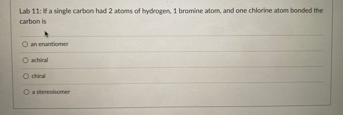 Lab 11: If a single carbon had 2 atoms of hydrogen, 1 bromine atom, and one chlorine atom bonded the
carbon is
an enantiomer
O achiral
O chiral
O a stereoisomer
