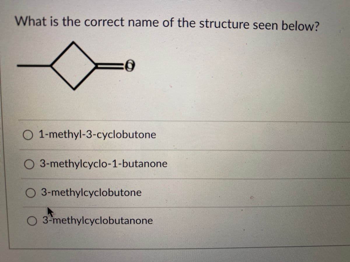 What is the correct name of the structure seen below?
O 1-methyl-3-cyclobutone
O 3-methylcyclo-1-butanone
3-methylcyclobutone
O 3-methylcyclobutanone
