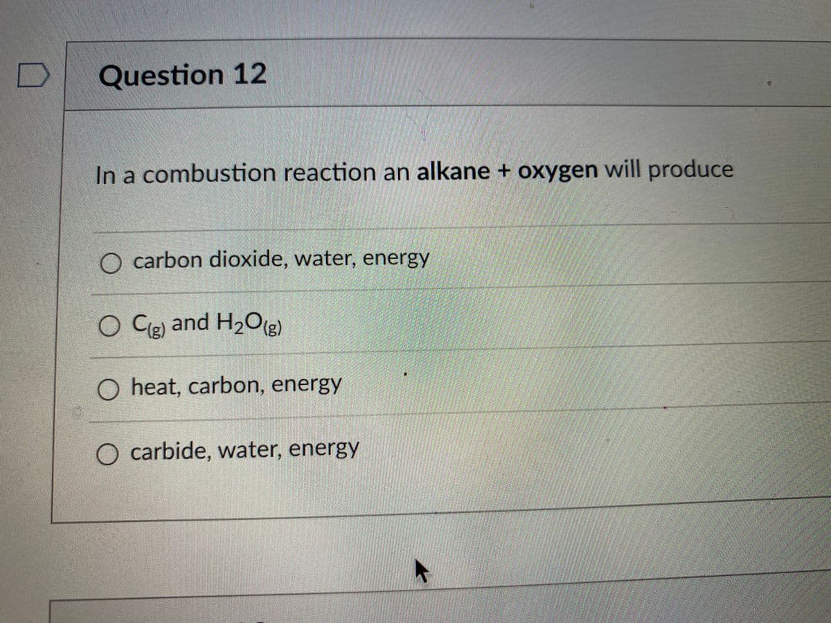 Question 12
In a combustion reaction an alkane + oxygen will produce
O carbon dioxide, water, energy
O Cej and H20(3)
O heat, carbon, energy
O carbide, water, energy
