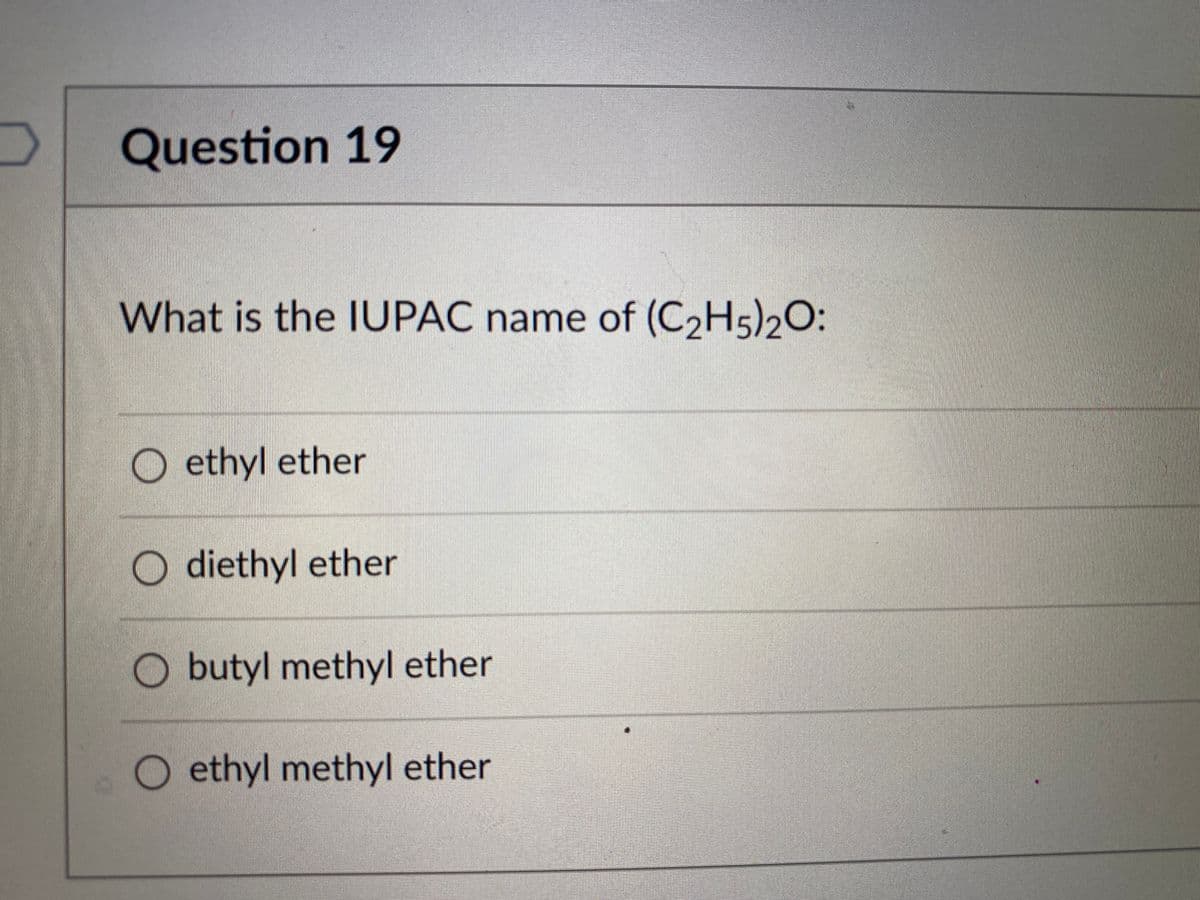 Question 19
What is the IUPAC name of (C2H5)2O:
O ethyl ether
O diethyl ether
O butyl methyl ether
O ethyl methyl ether
