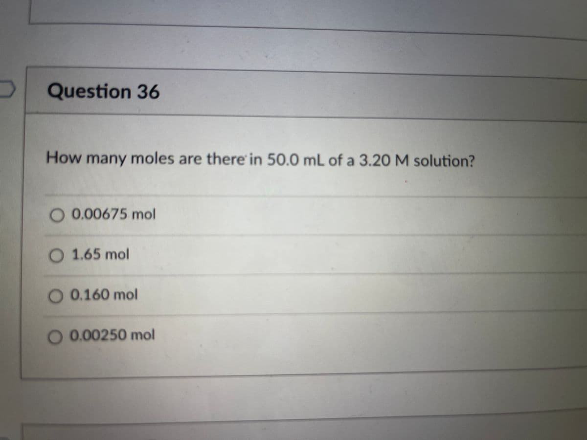 Question 36
How many moles are there in 50.0 mL of a 3.20 M solution?
O 0.00675 mol
1.65 mol
0.160 mol
O 0.00250 mol
