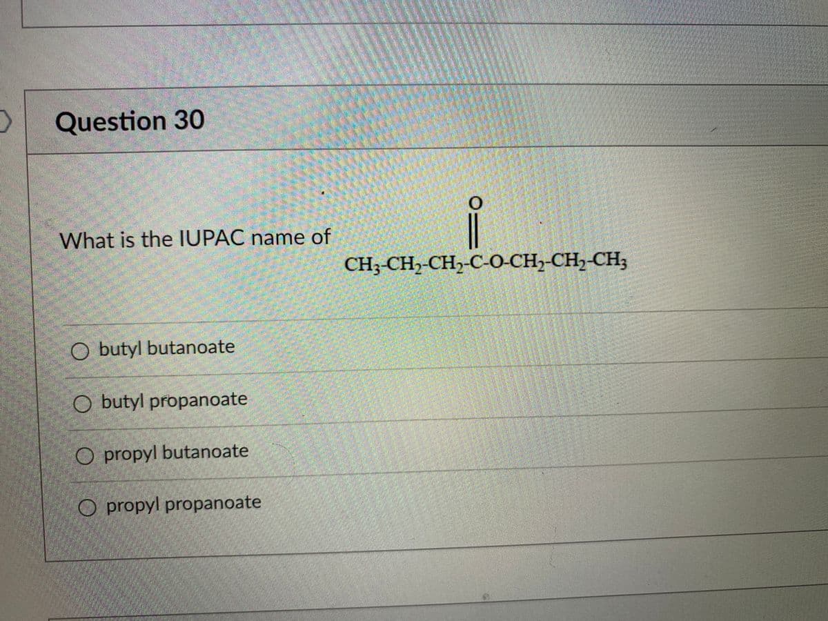 Question 30
What is the IUPAC name of
CH3-CH,-CH,-C-O-CH,-CH,-CH3
O butyl butanoate
O butyl propanoate
O propyl butanoate
O propyl propanoate
