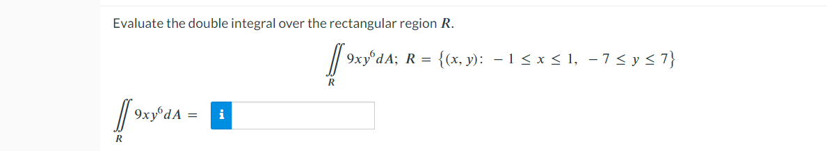 Evaluate the double integral over the rectangular region R.
[[ 9xyºda =
R
i
R
9xy dA; R = {(x, y): − 1 ≤ x ≤ 1, − 7 ≤ y ≤ 7}