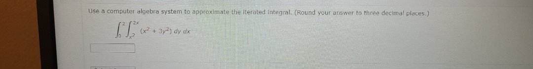 Lise computer algebra system to approximate the iterated Integral. (Round your answer to three decimal places.)
[²1²²0x²
(x² + 3y²) dy dx