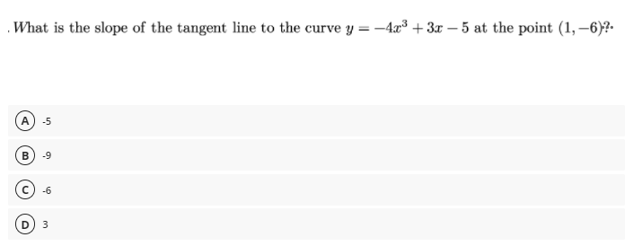.What is the slope of the tangent line to the curve y = –4x³ + 3x – 5 at the point (1, –6)?.
A
-5
B
-9
-6
3
