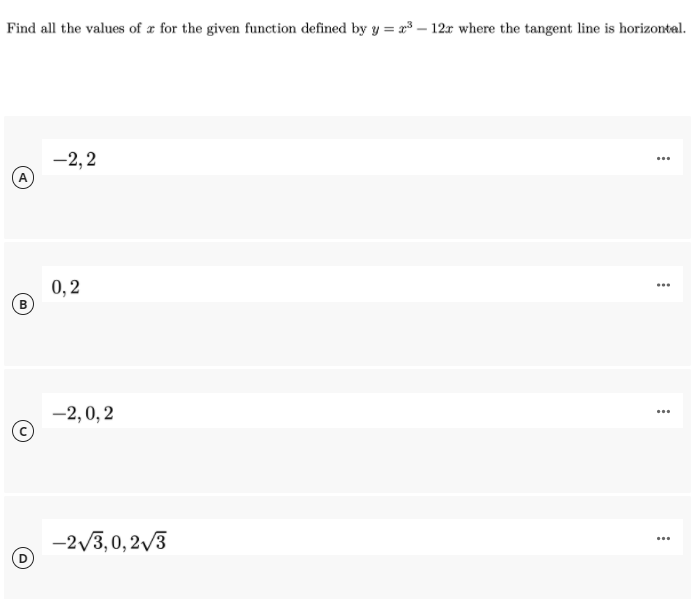 Find all the values of x for the given function defined by y = x³ – 12x where the tangent line is horizontal.
-2, 2
...
0, 2
(B
...
-2,0, 2
...
-2/3,0,2/3
...
