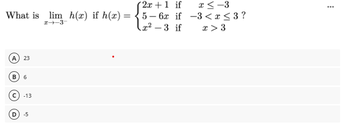 (2x +1 if
x <-3
What is lim h(x) if h(x) = { 5 – 6x if -3 < x < 3 ?
I-3-
x² – 3 if
x > 3
23
c) -13
(D
-5
