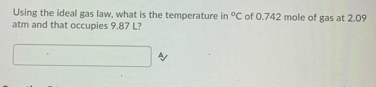 Using the ideal gas law, what is the temperature in °C of 0.742 mole of gas at 2.09
atm and that occupies 9.87 L?
A
