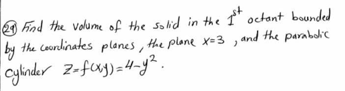 24 Find the volume of the salid in the
by the Coordinates planes, the plane x=3 , and the parabdic
octant bounded
2
cylnder Z=fcxy)=H-y?.

