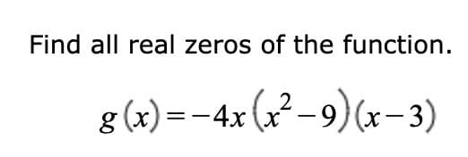 Find all real zeros of the function.
g(x)=-4x (x²-9) (x-3)