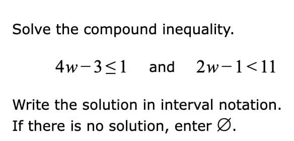 Solve the compound inequality.
4w-31 and 2w-1<11
Write the solution in interval notation.
If there is no solution, enter Ø.