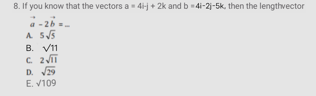 8. If you know that the vectors a = 4i-j + 2k and b =4i-2j-5k, then the lengthvector
%3D
a - 2b =
A. 55
V11
= ...
В.
С. 2
D. /29
E. V109
