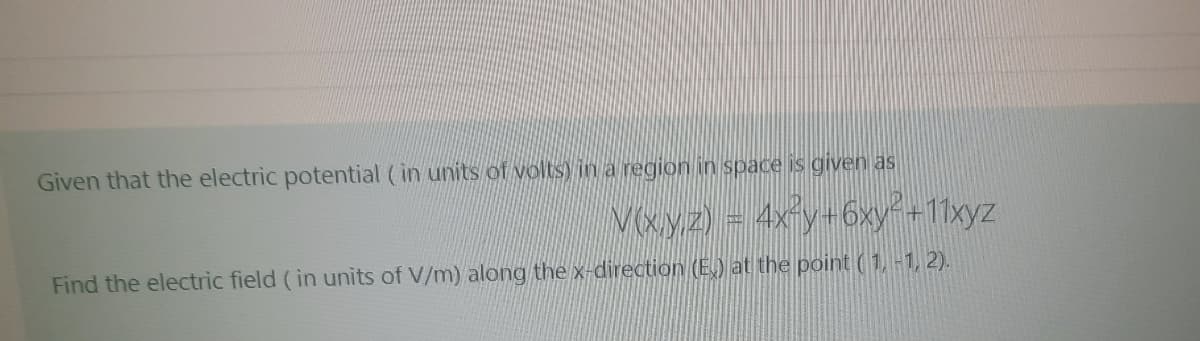 Given that the electric potential (in units of volts) in a region in space is given as
Vxyz) = 4xy+6xy+11xyz
Find the electric field (in units of V/m) along the x-direction (E) at the point (1, -1, 2).
