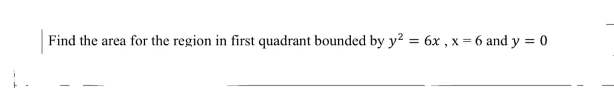 Find the area for the region in first quadrant bounded by y2 = 6x , x = 6 and y = 0
