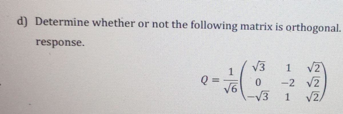 d) Determine whether or not the following matrix is orthogonal.
response.
V3
1
V2
Q =
V6
-2 V2
/3
%3D
1.
V2/
