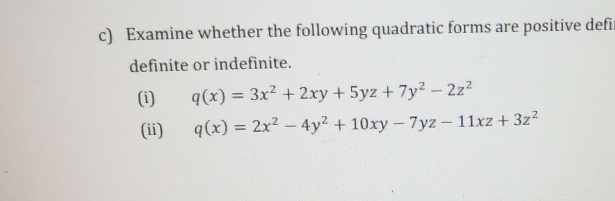 c) Examine whether the following quadratic forms are positive defir
definite or indefinite.
(i)
q(x) = 3x2 + 2xy +5yz + 7y2 – 2z2
%3D
(ii)
q(x) = 2x2 - 4y2 + 10xy- 7yz - 11xz +3z?
%3D
