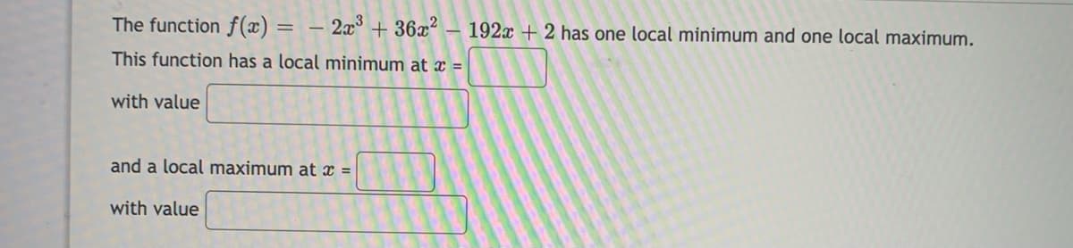 The function f(x)
– 2x + 36x²
192x + 2 has one local minimum and one local maximum.
This function has a local minimum at x =
with value
and a local maximum at x =
with value
